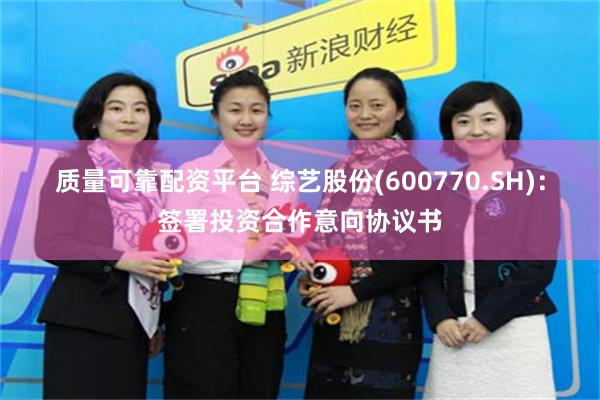 质量可靠配资平台 综艺股份(600770.SH)：签署投资合作意向协议书