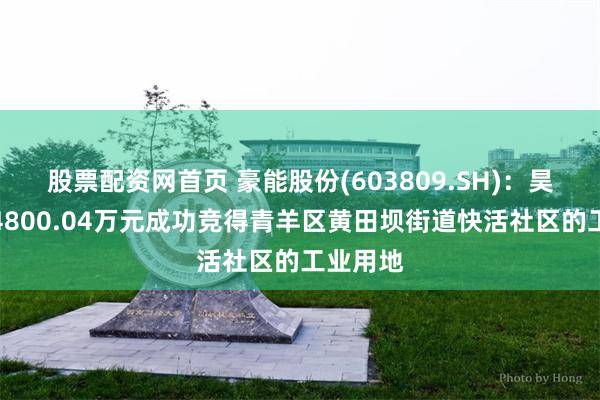 股票配资网首页 豪能股份(603809.SH)：昊轶强以4800.04万元成功竞得青羊区黄田坝街道快活社区的工业用地