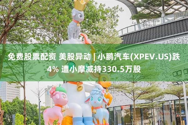 免费股票配资 美股异动 | 小鹏汽车(XPEV.US)跌4% 遭小摩减持330.5万股