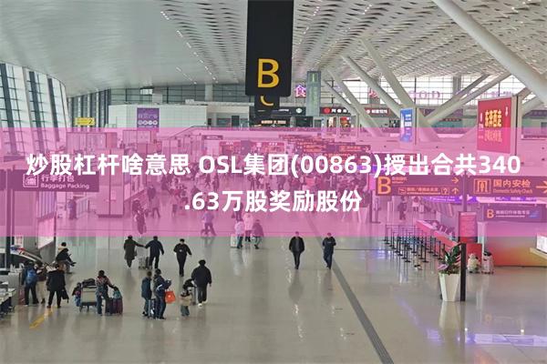 炒股杠杆啥意思 OSL集团(00863)授出合共340.63万股奖励股份