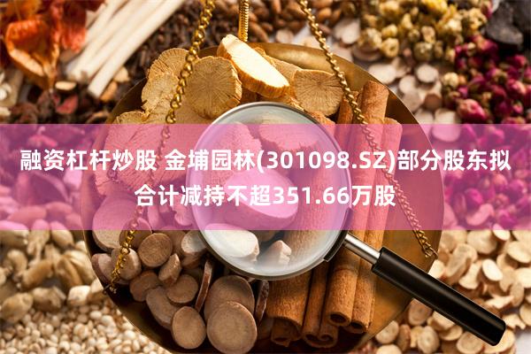 融资杠杆炒股 金埔园林(301098.SZ)部分股东拟合计减持不超351.66万股