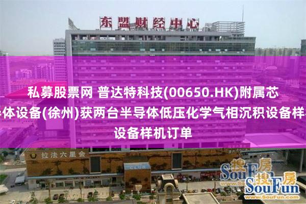 私募股票网 普达特科技(00650.HK)附属芯恺半导体设备(徐州)获两台半导体低压化学气相沉积设备样机订单