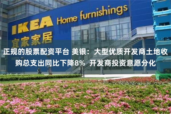 正规的股票配资平台 美银：大型优质开发商土地收购总支出同比下降8%  开发商投资意愿分化