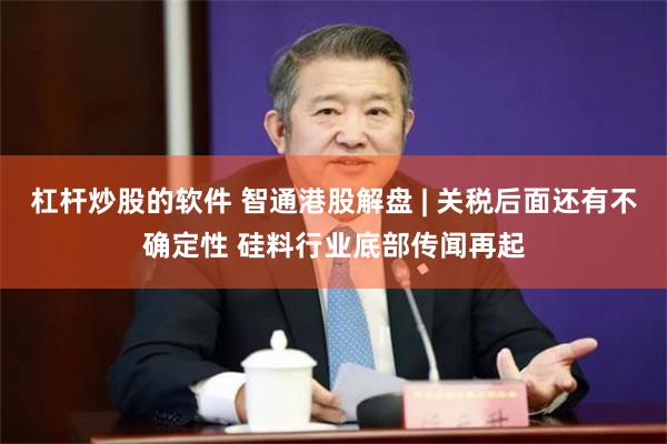 杠杆炒股的软件 智通港股解盘 | 关税后面还有不确定性 硅料行业底部传闻再起