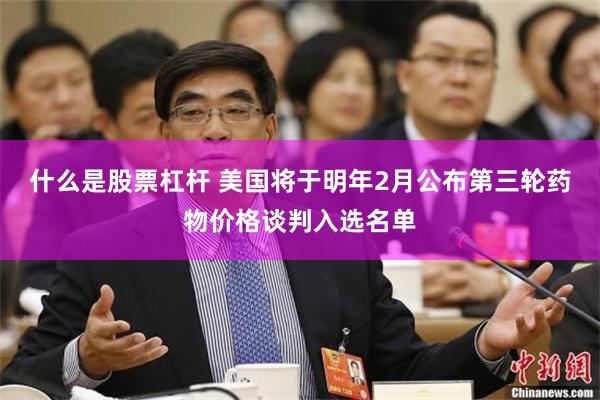 什么是股票杠杆 美国将于明年2月公布第三轮药物价格谈判入选名单