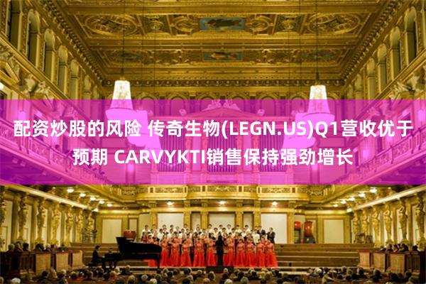 配资炒股的风险 传奇生物(LEGN.US)Q1营收优于预期 CARVYKTI销售保持强劲增长