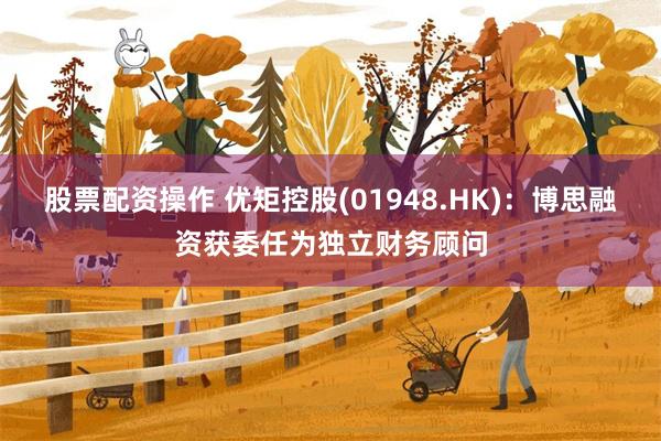 股票配资操作 优矩控股(01948.HK)：博思融资获委任为独立财务顾问