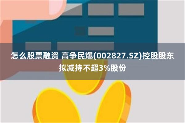 怎么股票融资 高争民爆(002827.SZ)控股股东拟减持不超3%股份