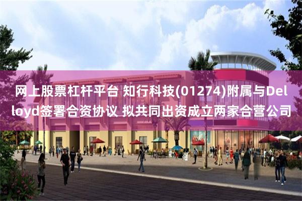 网上股票杠杆平台 知行科技(01274)附属与Delloyd签署合资协议 拟共同出资成立两家合营公司