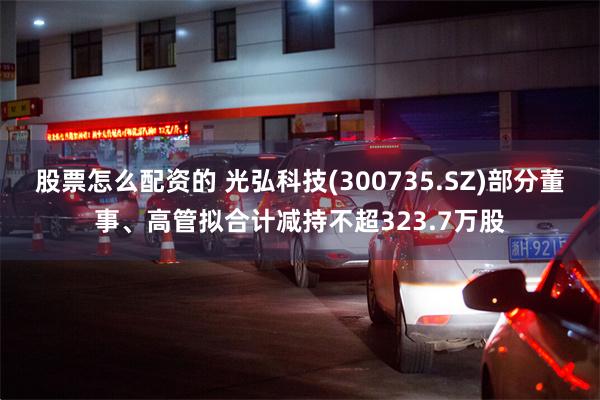 股票怎么配资的 光弘科技(300735.SZ)部分董事、高管拟合计减持不超323.7万股