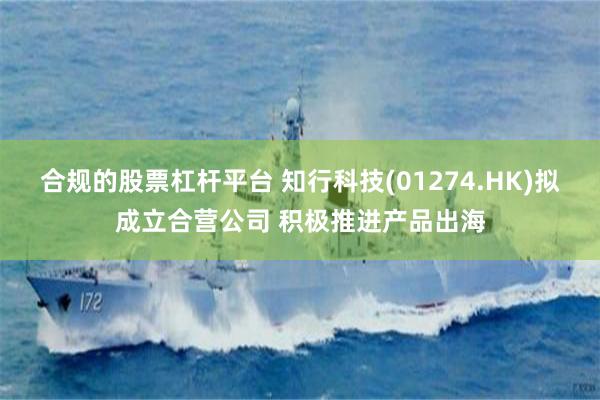 合规的股票杠杆平台 知行科技(01274.HK)拟成立合营公司 积极推进产品出海