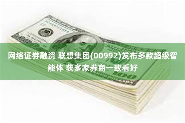 网络证劵融资 联想集团(00992)发布多款超级智能体 获多家券商一致看好