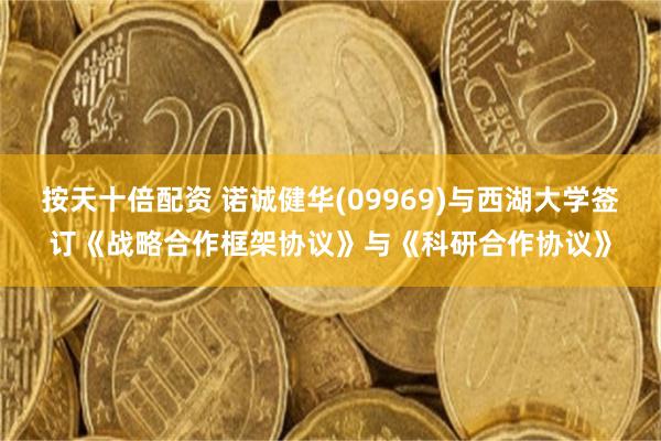 按天十倍配资 诺诚健华(09969)与西湖大学签订《战略合作框架协议》与《科研合作协议》