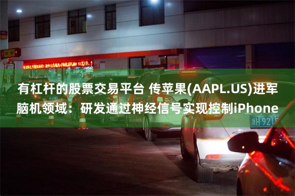 有杠杆的股票交易平台 传苹果(AAPL.US)进军脑机领域：研发通过神经信号实现控制iPhone