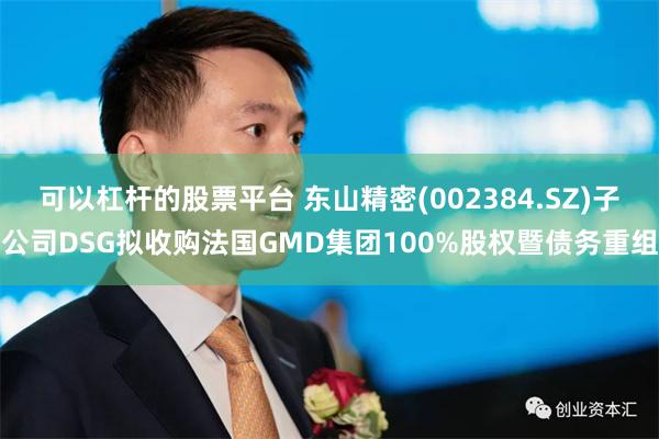 可以杠杆的股票平台 东山精密(002384.SZ)子公司DSG拟收购法国GMD集团100%股权暨债务重组