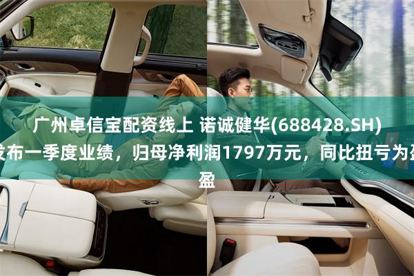 广州卓信宝配资线上 诺诚健华(688428.SH)发布一季度业绩，归母净利润1797万元，同比扭亏为盈