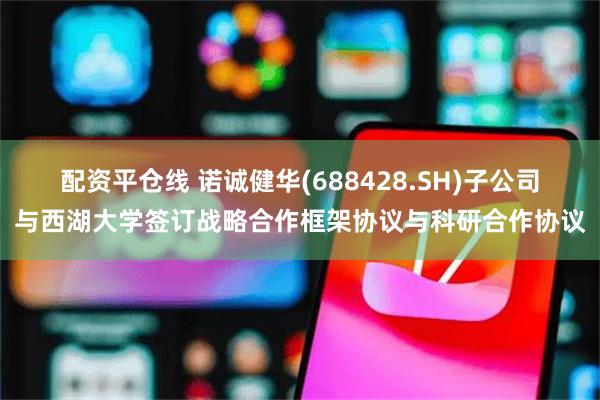 配资平仓线 诺诚健华(688428.SH)子公司与西湖大学签订战略合作框架协议与科研合作协议