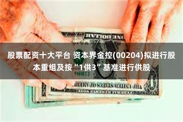 股票配资十大平台 资本界金控(00204)拟进行股本重组及按“1供3”基准进行供股