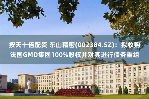 按天十倍配资 东山精密(002384.SZ)：拟收购法国GMD集团100%股权并对其进行债务重组