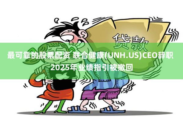 最可靠的股票配资 联合健康(UNH.US)CEO辞职 2025年业绩指引被撤回