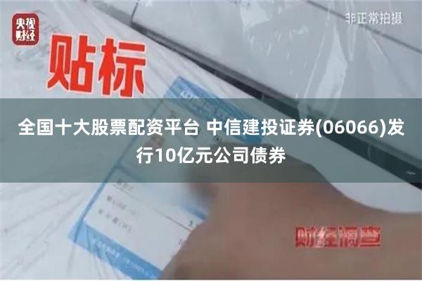 全国十大股票配资平台 中信建投证券(06066)发行10亿元公司债券