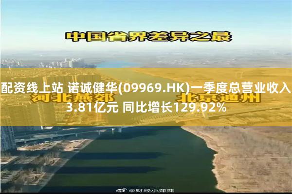配资线上站 诺诚健华(09969.HK)一季度总营业收入3.81亿元 同比增长129.92%