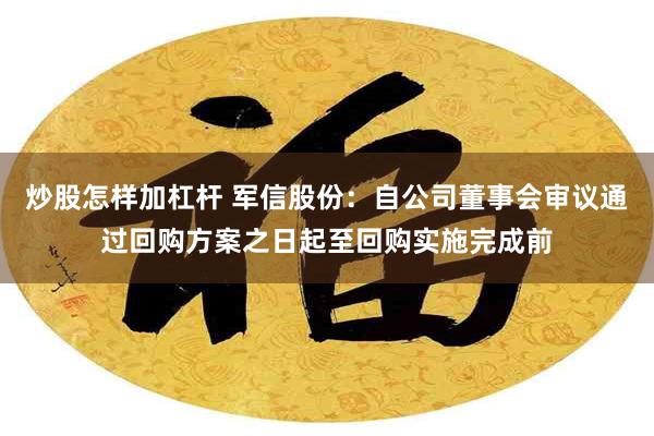 炒股怎样加杠杆 军信股份：自公司董事会审议通过回购方案之日起至回购实施完成前