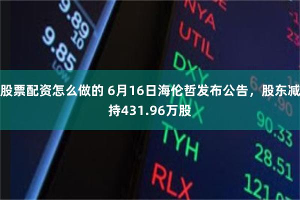 股票配资怎么做的 6月16日海伦哲发布公告，股东减持431.96万股