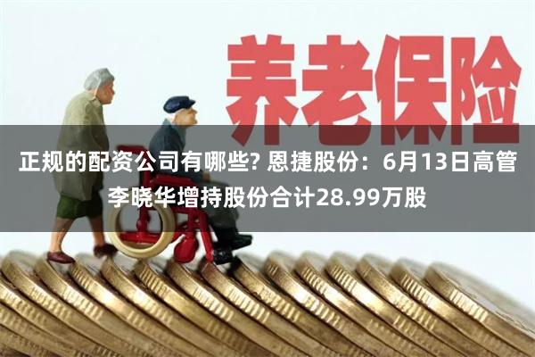 正规的配资公司有哪些? 恩捷股份：6月13日高管李晓华增持股份合计28.99万股