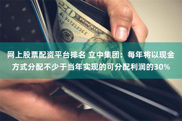网上股票配资平台排名 立中集团：每年将以现金方式分配不少于当年实现的可分配利润的30%