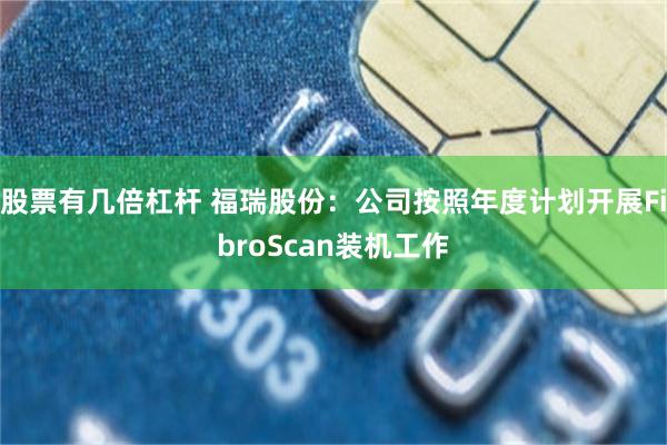 股票有几倍杠杆 福瑞股份：公司按照年度计划开展FibroScan装机工作