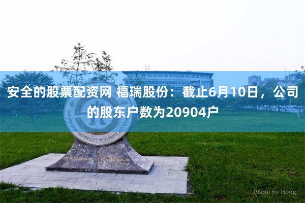 安全的股票配资网 福瑞股份：截止6月10日，公司的股东户数为20904户