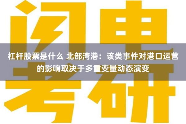 杠杆股票是什么 北部湾港：该类事件对港口运营的影响取决于多重变量动态演变