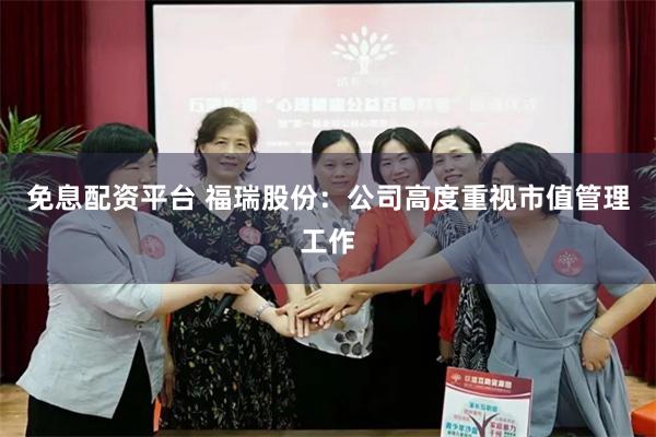 免息配资平台 福瑞股份：公司高度重视市值管理工作