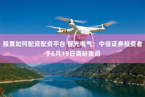股票如何配资配资平台 智光电气：中信证券投资者于6月19日调研我司