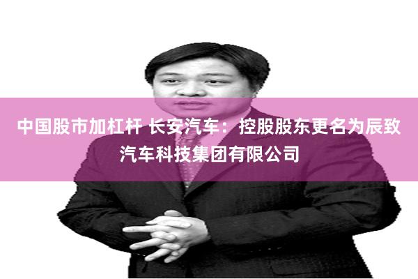 中国股市加杠杆 长安汽车：控股股东更名为辰致汽车科技集团有限公司