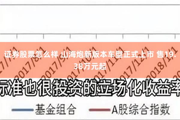 证券股票怎么样 山海炮新版本车型正式上市 售19.38万元起