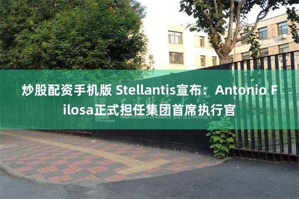 炒股配资手机版 Stellantis宣布：Antonio Filosa正式担任集团首席执行官