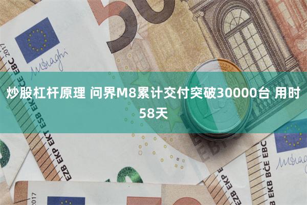 炒股杠杆原理 问界M8累计交付突破30000台 用时58天