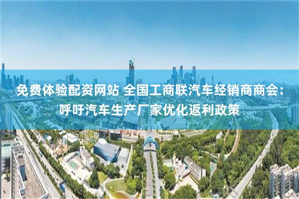 免费体验配资网站 全国工商联汽车经销商商会：呼吁汽车生产厂家优化返利政策