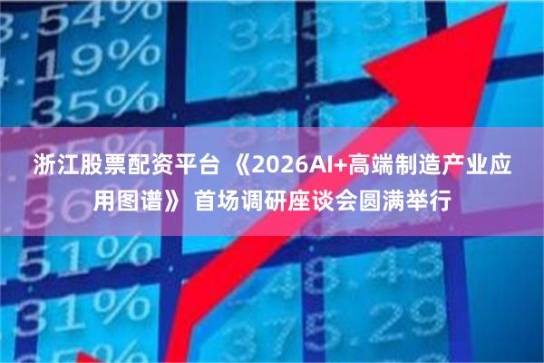 浙江股票配资平台 《2026AI+高端制造产业应用图谱》 首场调研座谈会圆满举行