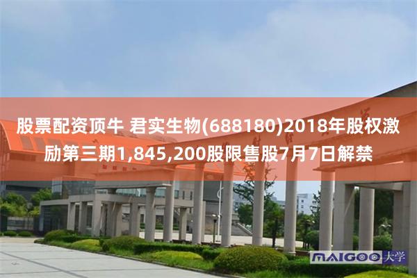 股票配资顶牛 君实生物(688180)2018年股权激励第三期1,845,200股限售股7月7日解禁