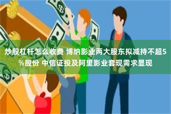炒股杠杆怎么收费 博纳影业两大股东拟减持不超5%股份 中信证投及阿里影业套现需求显现
