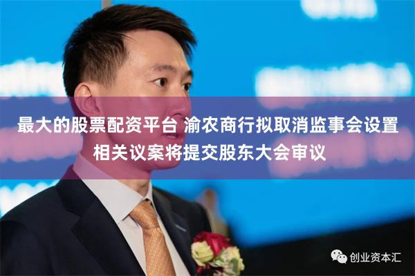 最大的股票配资平台 渝农商行拟取消监事会设置 相关议案将提交股东大会审议