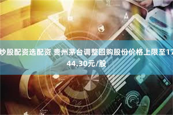 炒股配资选配资 贵州茅台调整回购股份价格上限至1744.30元/股