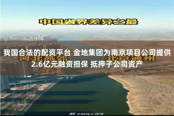 我国合法的配资平台 金地集团为南京项目公司提供2.6亿元融资担保 抵押子公司资产