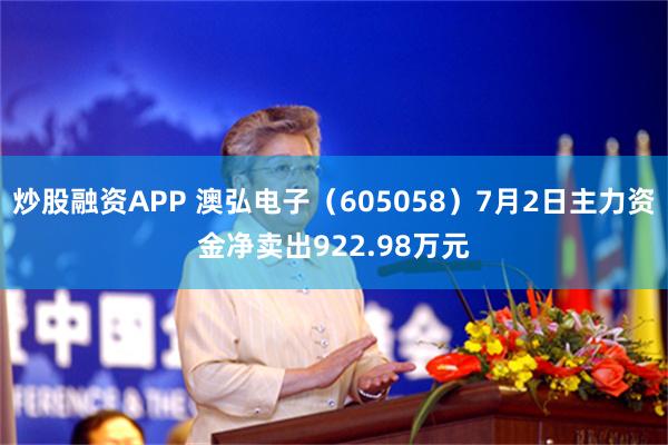 炒股融资APP 澳弘电子（605058）7月2日主力资金净卖出922.98万元