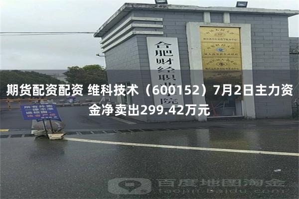 期货配资配资 维科技术（600152）7月2日主力资金净卖出299.42万元