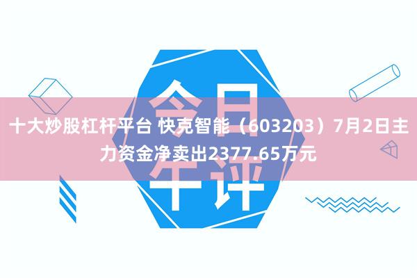 十大炒股杠杆平台 快克智能（603203）7月2日主力资金净卖出2377.65万元