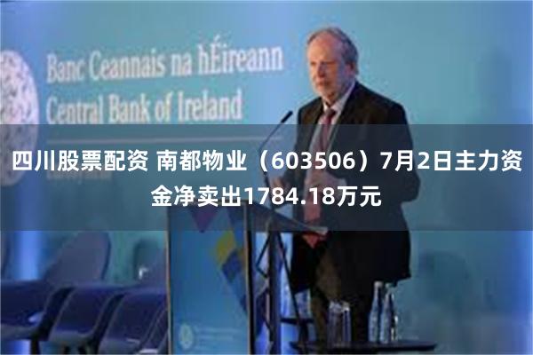 四川股票配资 南都物业（603506）7月2日主力资金净卖出1784.18万元